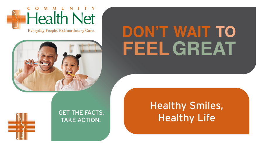A smiling man and child brush their teeth together. The text reads, Don’t wait to feel great. Healthy smile habits, healthy life. Get the facts. Take action. Community Health Net. Everyday people, extraordinary care.